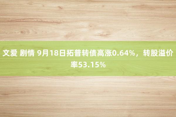 文爱 剧情 9月18日拓普转债高涨0.64%，转股溢价率53.15%