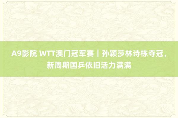 A9影院 WTT澳门冠军赛｜孙颖莎林诗栋夺冠，新周期国乒依旧活力满满