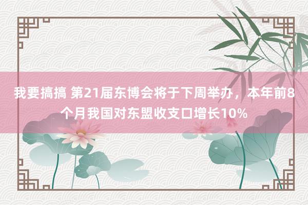 我要搞搞 第21届东博会将于下周举办，本年前8个月我国对东盟收支口增长10%