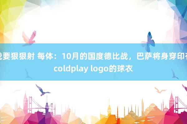 我要狠狠射 每体：10月的国度德比战，巴萨将身穿印有coldplay logo的球衣