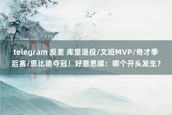 telegram 反差 库里退役/文班MVP/奇才季后赛/恩比德夺冠！好意思媒：哪个开头发生？