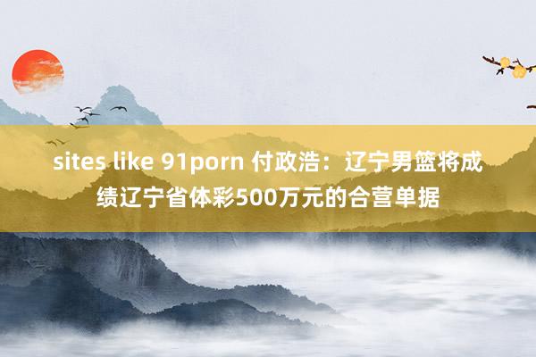sites like 91porn 付政浩：辽宁男篮将成绩辽宁省体彩500万元的合营单据