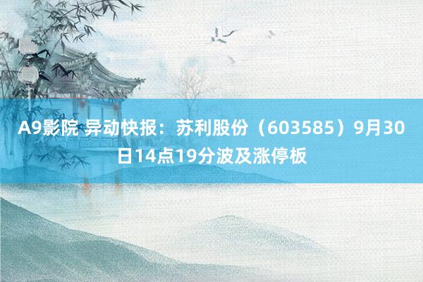 A9影院 异动快报：苏利股份（603585）9月30日14点19分波及涨停板