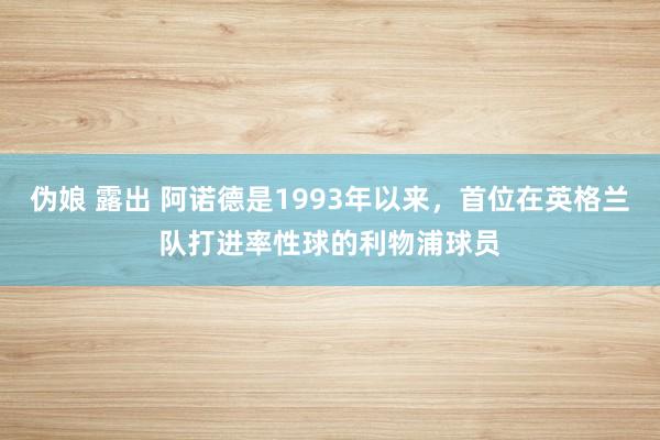 伪娘 露出 阿诺德是1993年以来，首位在英格兰队打进率性球的利物浦球员