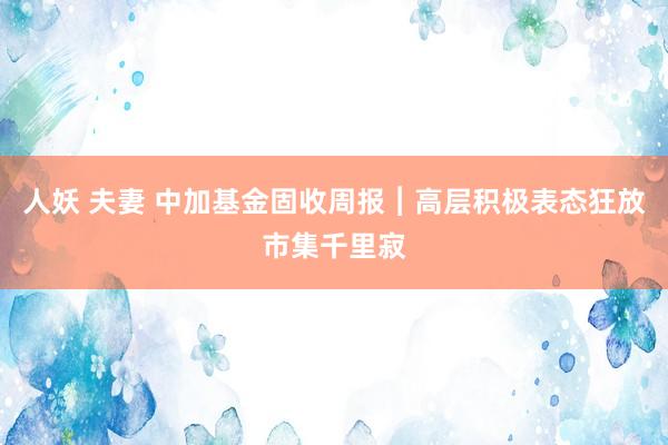 人妖 夫妻 中加基金固收周报︱高层积极表态狂放市集千里寂