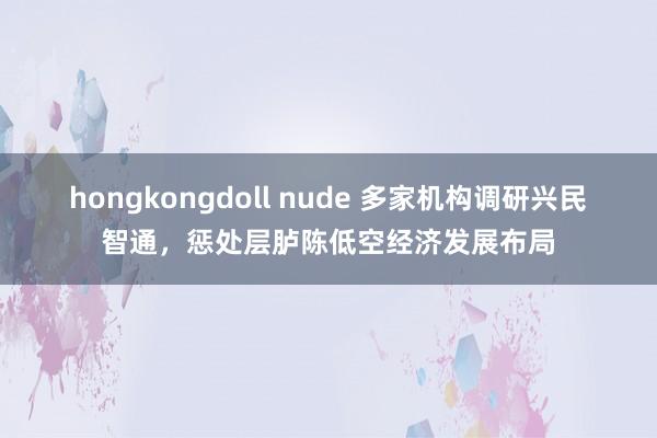 hongkongdoll nude 多家机构调研兴民智通，惩处层胪陈低空经济发展布局