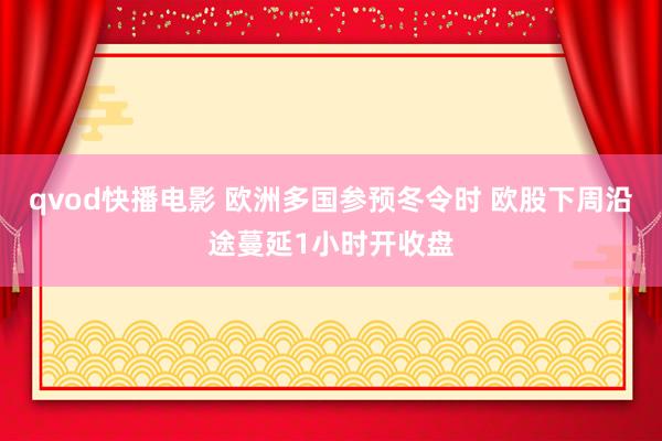 qvod快播电影 欧洲多国参预冬令时 欧股下周沿途蔓延1小时开收盘
