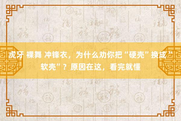 虎牙 裸舞 冲锋衣，为什么劝你把“硬壳”换成“软壳”？原因在这，看完就懂
