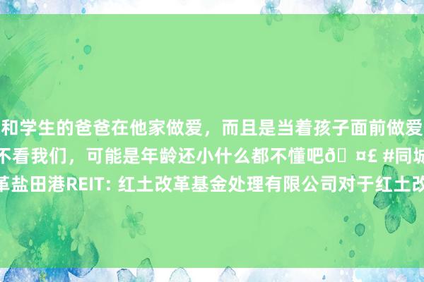 和学生的爸爸在他家做爱,而且是当着孩子面前做爱,太刺激了,孩子完全不看我们,可能是年龄还小什么都不懂吧🤣 #同城 #文爱 #自慰 红土改革盐田港REIT: 红土改革基金处理有限公司对于红土改革盐田港仓储物流阻滞式基础才能证券投资基金收益分派的公告
