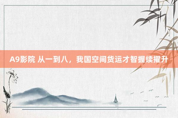 A9影院 从一到八，我国空间货运才智握续擢升