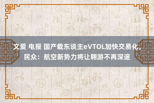 文爱 电报 国产载东谈主eVTOL加快交易化，民众：航空新势力将让翱游不再深邃