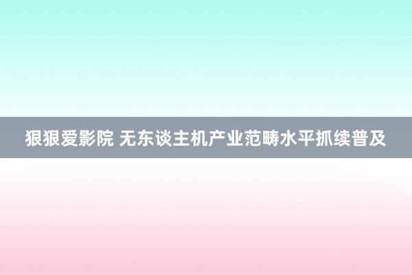 狠狠爱影院 无东谈主机产业范畴水平抓续普及
