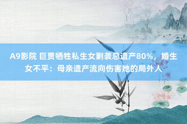 A9影院 巨贾牺牲私生女剿袭总遗产80%，婚生女不平：母亲遗产流向伤害她的局外人