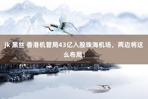 jk 黑丝 香港机管局43亿入股珠海机场，两边将这么布局！
