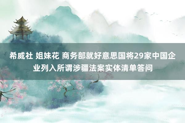 希威社 姐妹花 商务部就好意思国将29家中国企业列入所谓涉疆法案实体清单答问