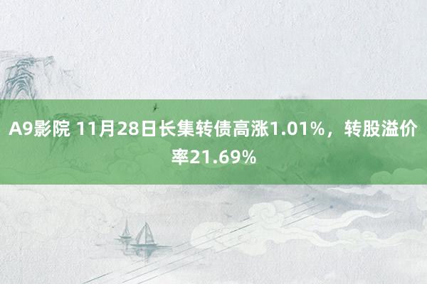 A9影院 11月28日长集转债高涨1.01%，转股溢价率21.69%