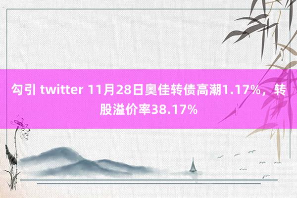 勾引 twitter 11月28日奥佳转债高潮1.17%，转股溢价率38.17%