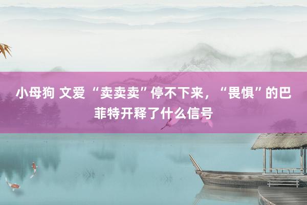 小母狗 文爱 “卖卖卖”停不下来，“畏惧”的巴菲特开释了什么信号
