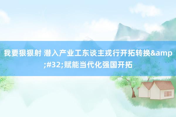 我要狠狠射 潜入产业工东谈主戎行开拓转换&#32;赋能当代化强国开拓