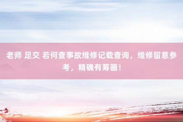 老师 足交 若何查事故维修记载查询，维修留意参考，精确有筹画！