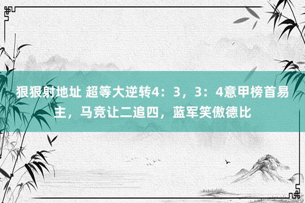狠狠射地址 超等大逆转4：3，3：4意甲榜首易主，马竞让二追四，蓝军笑傲德比