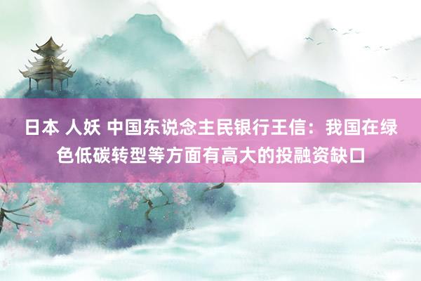 日本 人妖 中国东说念主民银行王信：我国在绿色低碳转型等方面有高大的投融资缺口
