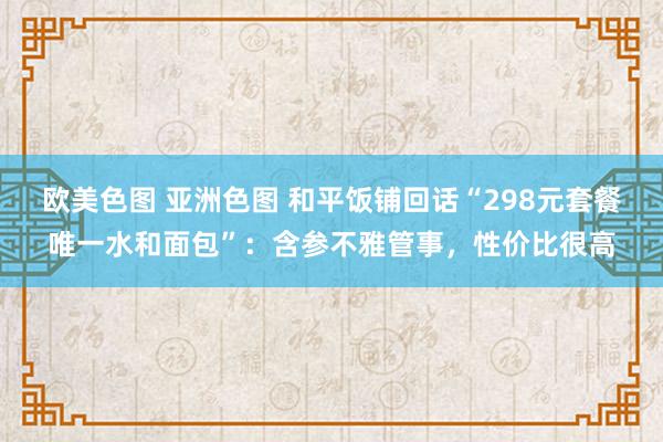 欧美色图 亚洲色图 和平饭铺回话“298元套餐唯一水和面包”：含参不雅管事，性价比很高