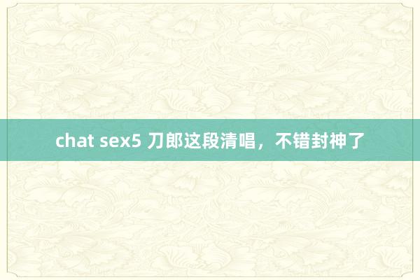 chat sex5 刀郎这段清唱，不错封神了