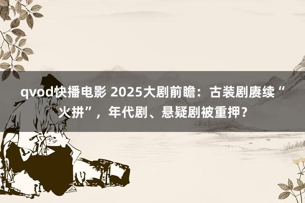 qvod快播电影 2025大剧前瞻：古装剧赓续“火拼”，年代剧、悬疑剧被重押？