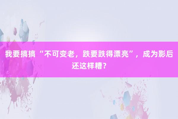 我要搞搞 “不可变老，跌要跌得漂亮”，成为影后还这样糟？