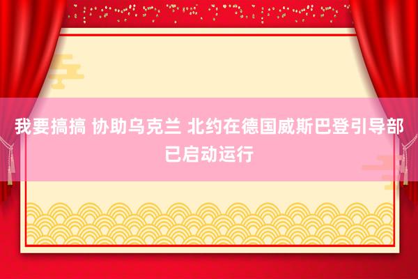 我要搞搞 协助乌克兰 北约在德国威斯巴登引导部已启动运行