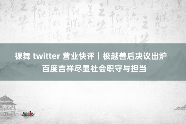 裸舞 twitter 营业快评丨极越善后决议出炉   百度吉祥尽显社会职守与担当
