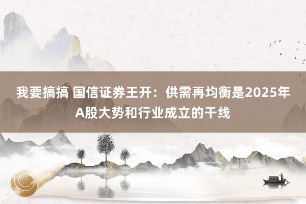 我要搞搞 国信证券王开:供需再均衡是2025年A股大势和行业成立的干线