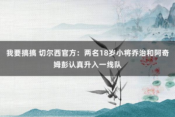 我要搞搞 切尔西官方：两名18岁小将乔治和阿奇姆彭认真升入一线队