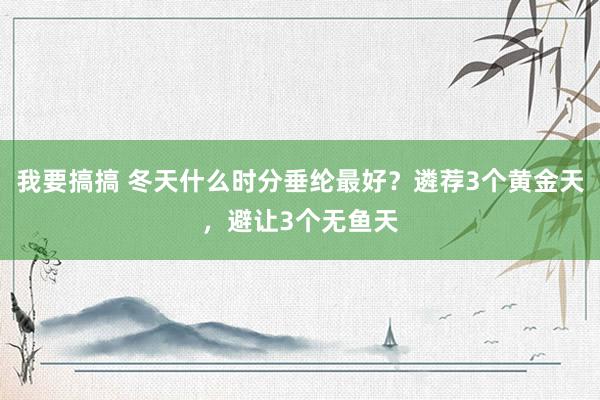 我要搞搞 冬天什么时分垂纶最好？遴荐3个黄金天，避让3个无鱼天