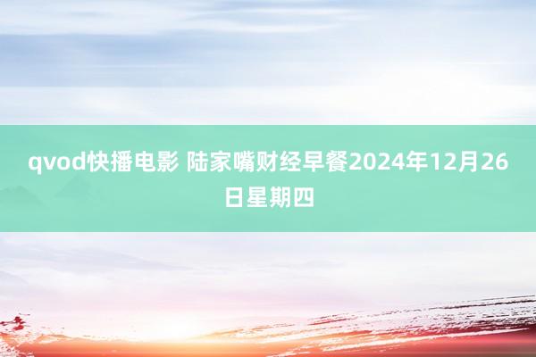 qvod快播电影 陆家嘴财经早餐2024年12月26日星期四