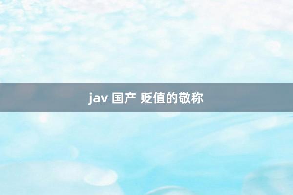 jav 国产 贬值的敬称