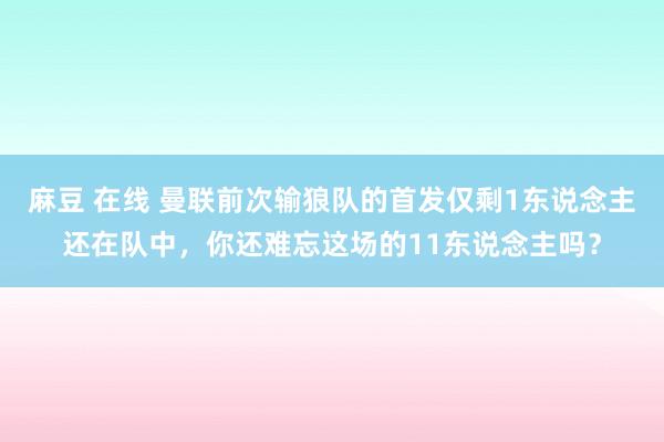 麻豆 在线 曼联前次输狼队的首发仅剩1东说念主还在队中，你还难忘这场的11东说念主吗？