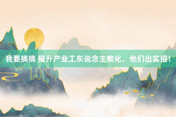 我要搞搞 擢升产业工东说念主教化，他们出实招！