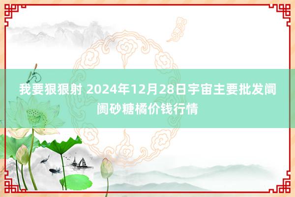 我要狠狠射 2024年12月28日宇宙主要批发阛阓砂糖橘价钱行情