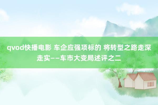 qvod快播电影 车企应强项标的 将转型之路走深走实——车市大变局述评之二