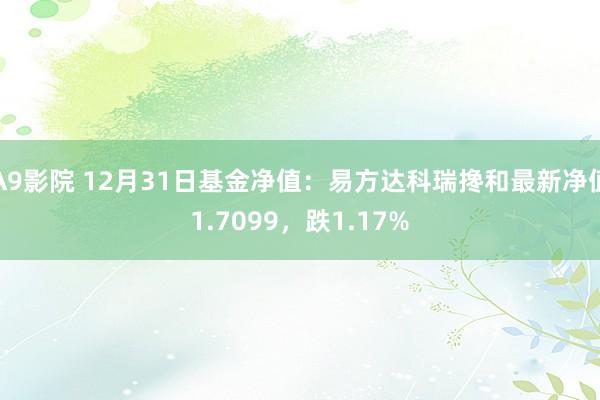 A9影院 12月31日基金净值：易方达科瑞搀和最新净值1.7099，跌1.17%