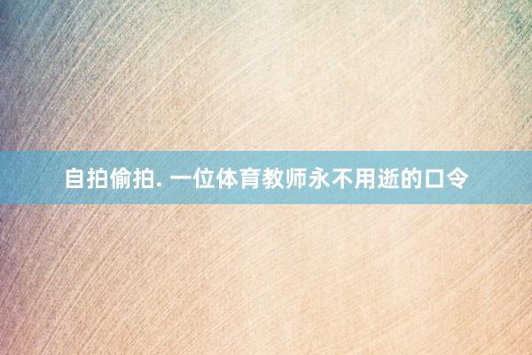 自拍偷拍. 一位体育教师永不用逝的口令