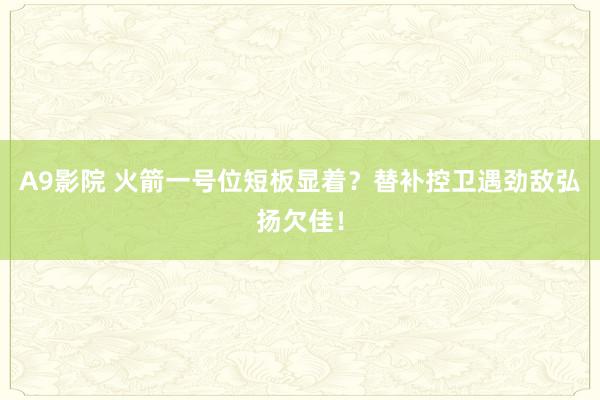 A9影院 火箭一号位短板显着？替补控卫遇劲敌弘扬欠佳！