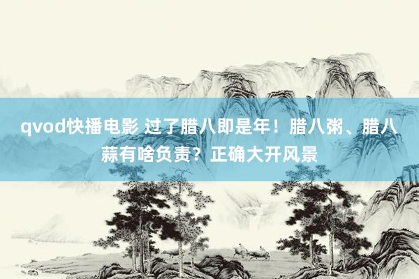 qvod快播电影 过了腊八即是年！腊八粥、腊八蒜有啥负责？正确大开风景
