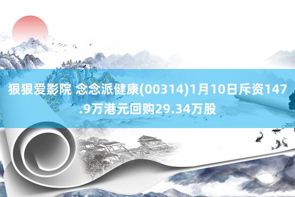 狠狠爱影院 念念派健康(00314)1月10日斥资147.9万港元回购29.34万股