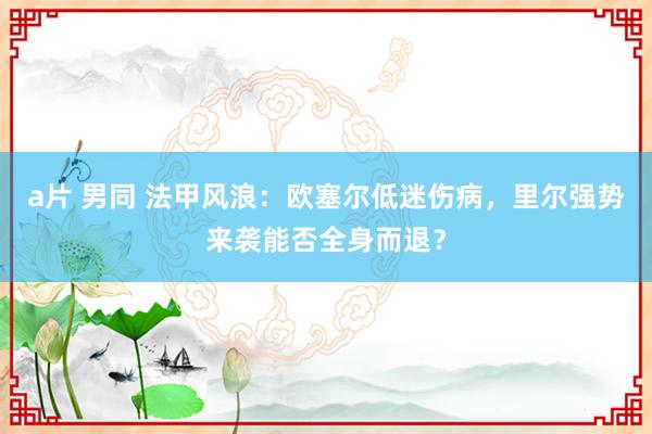 a片 男同 法甲风浪：欧塞尔低迷伤病，里尔强势来袭能否全身而退？
