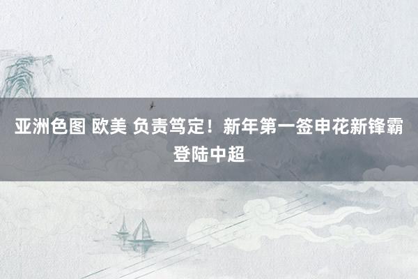 亚洲色图 欧美 负责笃定！新年第一签申花新锋霸登陆中超