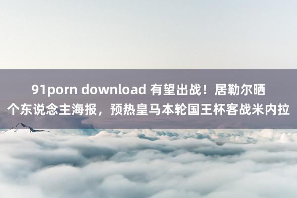 91porn download 有望出战！居勒尔晒个东说念主海报，预热皇马本轮国王杯客战米内拉