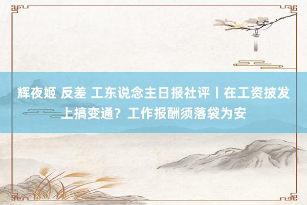 辉夜姬 反差 工东说念主日报社评丨在工资披发上搞变通？工作报酬须落袋为安